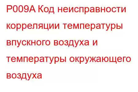 P009A Код неисправности корреляции температуры впускного воздуха и температуры окружающего воздуха