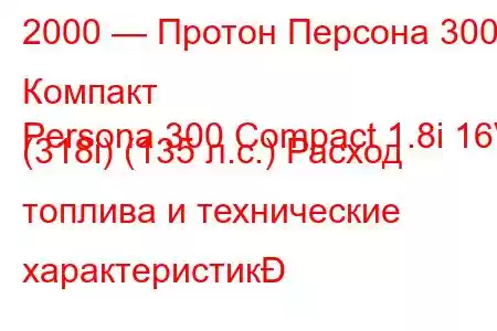 2000 — Протон Персона 300 Компакт
Persona 300 Compact 1.8i 16V (318i) (135 л.с.) Расход топлива и технические характеристик