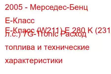 2005 - Мерседес-Бенц Е-Класс
E-Класс (W211) E 280 K (231 л.с.) 7G-Tronic Расход топлива и технические характеристики