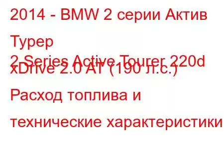 2014 - BMW 2 серии Актив Турер
2 Series Active Tourer 220d xDrive 2.0 AT (190 л.с.) Расход топлива и технические характеристики