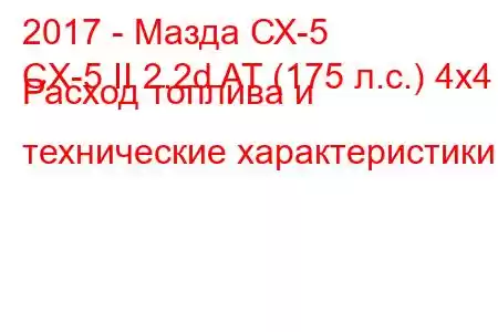 2017 - Мазда СХ-5
CX-5 II 2.2d AT (175 л.с.) 4x4 Расход топлива и технические характеристики