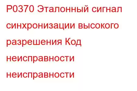 P0370 Эталонный сигнал синхронизации высокого разрешения Код неисправности неисправности