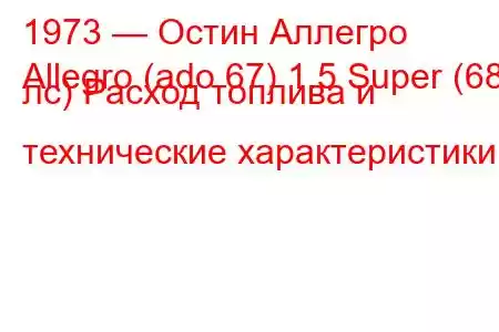 1973 — Остин Аллегро
Allegro (ado 67) 1.5 Super (68 лс) Расход топлива и технические характеристики