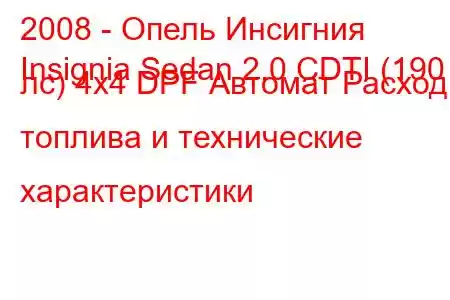 2008 - Опель Инсигния
Insignia Sedan 2.0 CDTI (190 лс) 4x4 DPF Автомат Расход топлива и технические характеристики