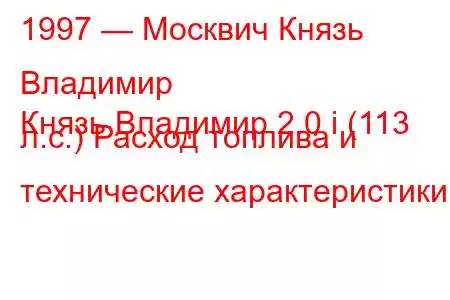 1997 — Москвич Князь Владимир
Князь Владимир 2.0 i (113 л.с.) Расход топлива и технические характеристики