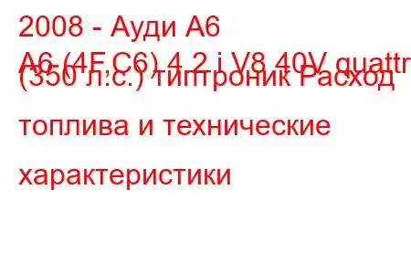 2008 - Ауди А6
A6 (4F,C6) 4.2 i V8 40V quattro (350 л.с.) типтроник Расход топлива и технические характеристики