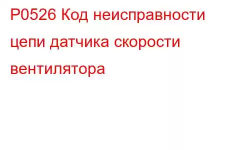 P0526 Код неисправности цепи датчика скорости вентилятора