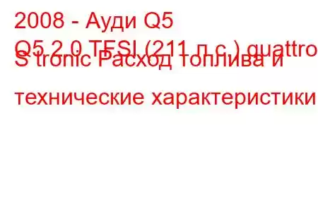 2008 - Ауди Q5
Q5 2.0 TFSI (211 л.с.) quattro S tronic Расход топлива и технические характеристики