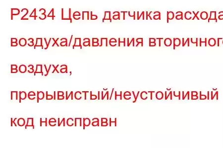 P2434 Цепь датчика расхода воздуха/давления вторичного воздуха, прерывистый/неустойчивый код неисправн