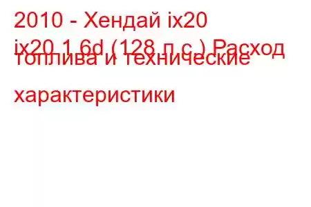 2010 - Хендай ix20
ix20 1.6d (128 л.с.) Расход топлива и технические характеристики