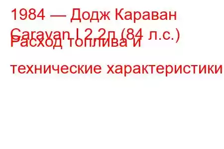 1984 — Додж Караван
Caravan I 2,2л (84 л.с.) Расход топлива и технические характеристики