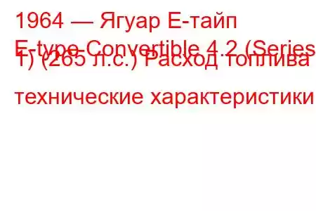 1964 — Ягуар Е-тайп
E-type Convertible 4.2 (Series 1) (265 л.с.) Расход топлива и технические характеристики
