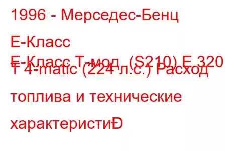 1996 - Мерседес-Бенц Е-Класс
E-Класс Т-мод. (S210) E 320 T 4-matic (224 л.с.) Расход топлива и технические характеристи