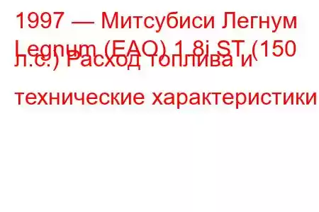 1997 — Митсубиси Легнум
Legnum (EAO) 1.8i ST (150 л.с.) Расход топлива и технические характеристики