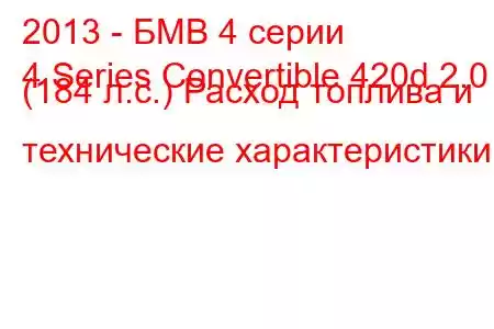 2013 - БМВ 4 серии
4 Series Convertible 420d 2.0 (184 л.с.) Расход топлива и технические характеристики