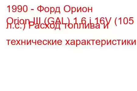 1990 - Форд Орион
Orion III (GAL) 1.6 i 16V (105 л.с.) Расход топлива и технические характеристики