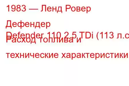 1983 — Ленд Ровер Дефендер
Defender 110 2.5 TDi (113 л.с.) Расход топлива и технические характеристики