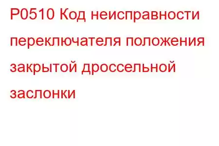 P0510 Код неисправности переключателя положения закрытой дроссельной заслонки