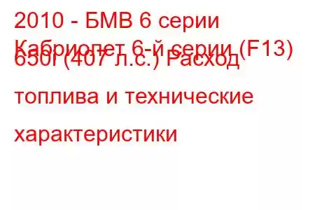 2010 - БМВ 6 серии
Кабриолет 6-й серии (F13) 650i (407 л.с.) Расход топлива и технические характеристики