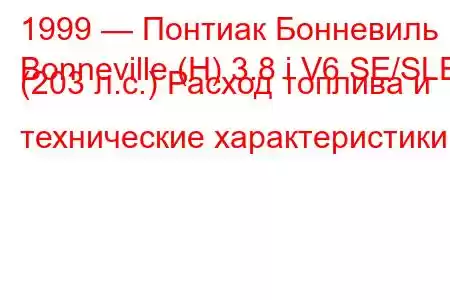 1999 — Понтиак Бонневиль
Bonneville (H) 3.8 i V6 SE/SLE (203 л.с.) Расход топлива и технические характеристики