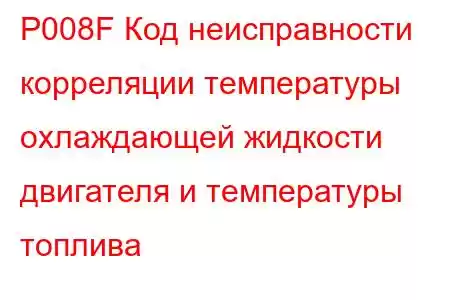 P008F Код неисправности корреляции температуры охлаждающей жидкости двигателя и температуры топлива