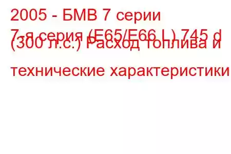 2005 - БМВ 7 серии
7-я серия (E65/E66 L) 745 d (300 л.с.) Расход топлива и технические характеристики