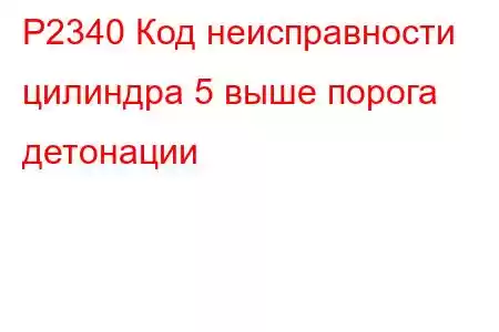 P2340 Код неисправности цилиндра 5 выше порога детонации