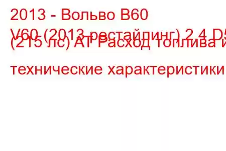 2013 - Вольво В60
V60 (2013 рестайлинг) 2.4 D5 (215 лс) AT Расход топлива и технические характеристики