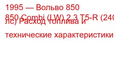 1995 — Вольво 850
850 Combi (LW) 2.3 T5-R (240 лс) Расход топлива и технические характеристики