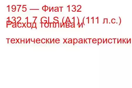 1975 — Фиат 132
132 1.7 GLS (A1) (111 л.с.) Расход топлива и технические характеристики