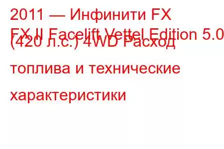 2011 — Инфинити FX
FX II Facelift Vettel Edition 5.0 (420 л.с.) 4WD Расход топлива и технические характеристики