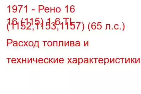 1971 - Рено 16
16 (115) 1.6 TL (1152,1153,1157) (65 л.с.) Расход топлива и технические характеристики