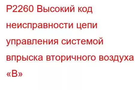 P2260 Высокий код неисправности цепи управления системой впрыска вторичного воздуха «B»