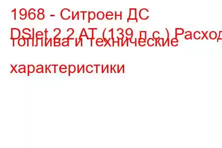 1968 - Ситроен ДС
DSlet 2.2 AT (139 л.с.) Расход топлива и технические характеристики