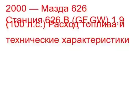 2000 — Мазда 626
Станция 626 В (GF,GW) 1,9 (100 л.с.) Расход топлива и технические характеристики