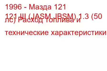 1996 - Мазда 121
121 III (JASM,JBSM) 1.3 (50 лс) Расход топлива и технические характеристики