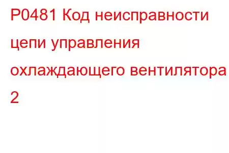 P0481 Код неисправности цепи управления охлаждающего вентилятора 2