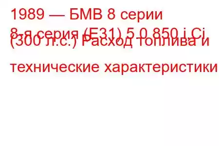 1989 — БМВ 8 серии
8-я серия (E31) 5.0 850 i,Ci (300 л.с.) Расход топлива и технические характеристики