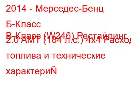 2014 - Мерседес-Бенц Б-Класс
B-Класс (W246) Рестайлинг 2.0 AMT (184 л.с.) 4x4 Расход топлива и технические характери