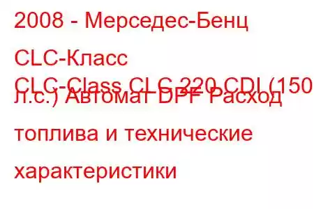 2008 - Мерседес-Бенц CLC-Класс
CLC-Class CLC 220 CDI (150 л.с.) Автомат DPF Расход топлива и технические характеристики