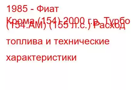 1985 - Фиат
Крома (154) 2000 г.р. Турбо (154.AM) (155 л.с.) Расход топлива и технические характеристики