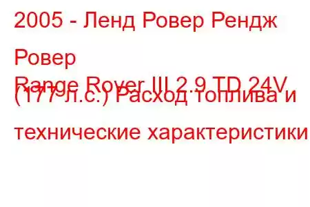 2005 - Ленд Ровер Рендж Ровер
Range Rover III 2.9 TD 24V (177 л.с.) Расход топлива и технические характеристики