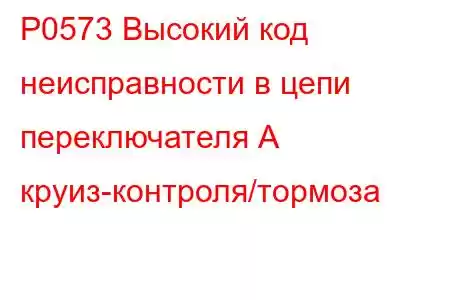 P0573 Высокий код неисправности в цепи переключателя А круиз-контроля/тормоза