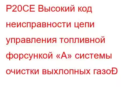 P20CE Высокий код неисправности цепи управления топливной форсункой «A» системы очистки выхлопных газо