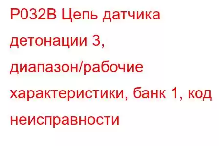 P032B Цепь датчика детонации 3, диапазон/рабочие характеристики, банк 1, код неисправности