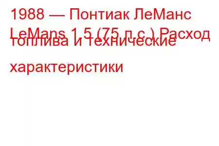 1988 — Понтиак ЛеМанс
LeMans 1.5 (75 л.с.) Расход топлива и технические характеристики