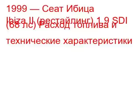 1999 — Сеат Ибица
Ibiza II (рестайлинг) 1.9 SDI (68 лс) Расход топлива и технические характеристики