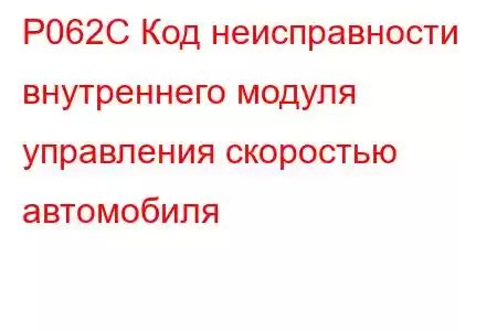 P062C Код неисправности внутреннего модуля управления скоростью автомобиля