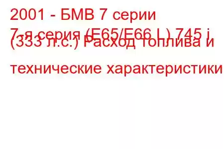 2001 - БМВ 7 серии
7-я серия (E65/E66 L) 745 i (333 л.с.) Расход топлива и технические характеристики