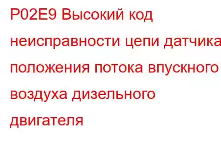 P02E9 Высокий код неисправности цепи датчика положения потока впускного воздуха дизельного двигателя